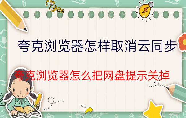 夸克浏览器怎样取消云同步 夸克浏览器怎么把网盘提示关掉？